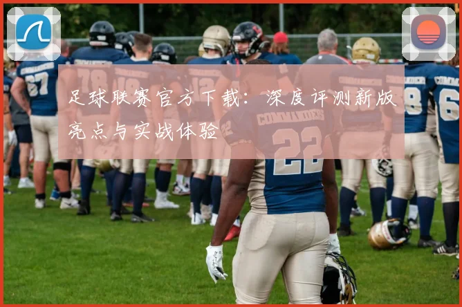 足球联赛官方下载：深度评测新版亮点与实战体验