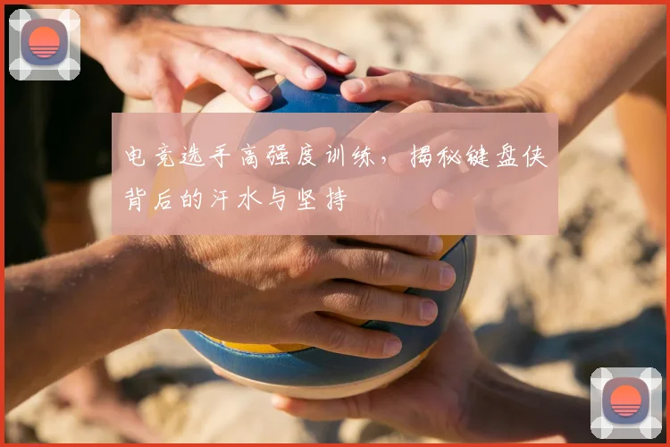 电竞选手高强度训练,揭秘键盘侠背后的汗水与坚持