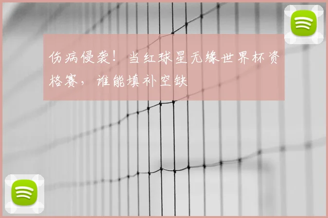 伤病侵袭！当红球星无缘世界杯资格赛，谁能填补空缺