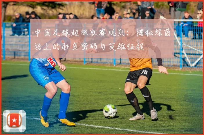 中国足球超级联赛规则：揭秘绿茵场上的胜负密码与英雄征程