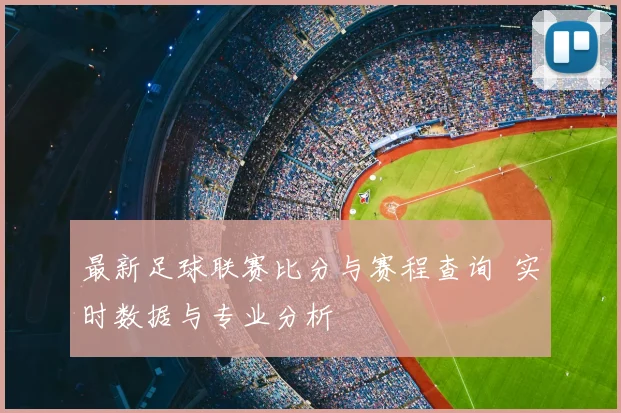 最新足球联赛比分与赛程查询 实时数据与专业分析