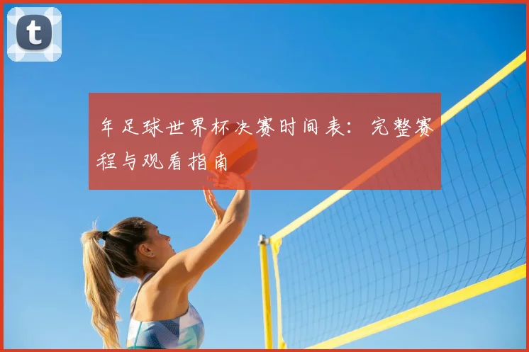 年足球世界杯决赛时间表：完整赛程与观看指南