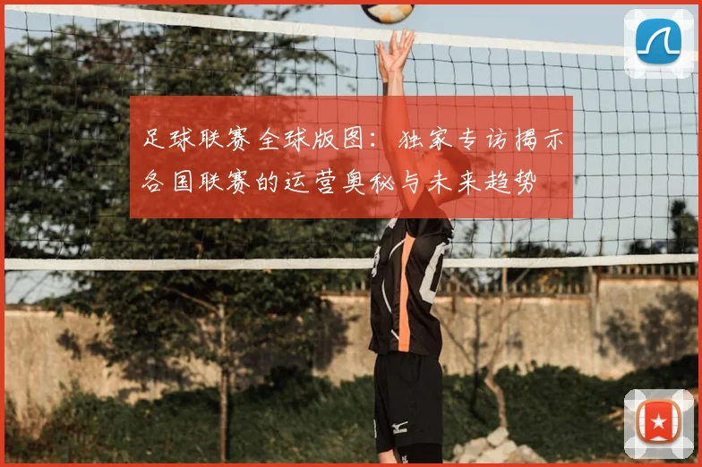 足球联赛全球版图：独家专访揭示各国联赛的运营奥秘与未来趋势