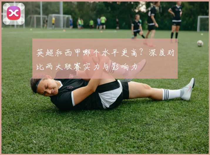 英超和西甲哪个水平更高?深度对比两大联赛实力与影响力