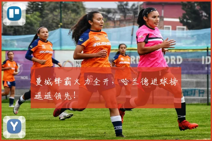 曼城锋霸火力全开，哈兰德进球榜遥遥领先！