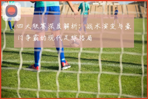 四大联赛深度解析：战术演变与豪门争霸的现代足球格局
