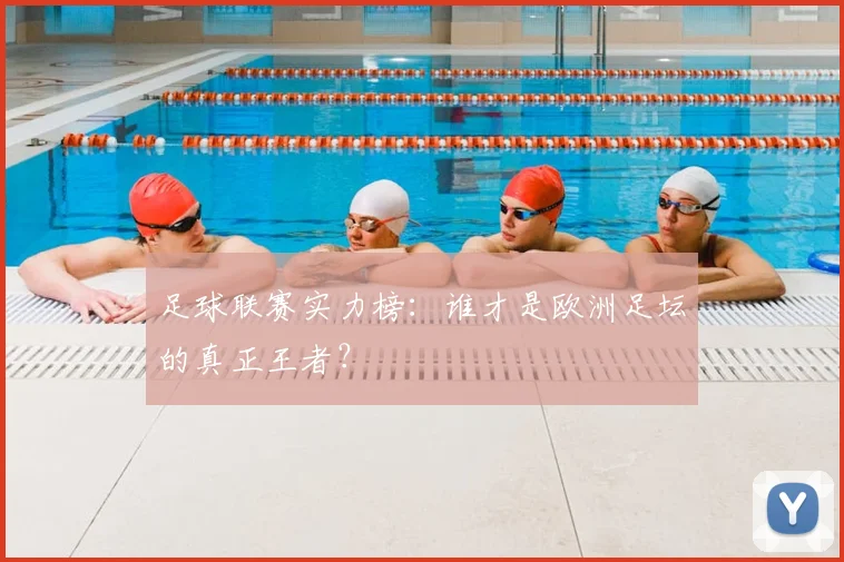 足球联赛实力榜:谁才是欧洲足坛的真正王者?