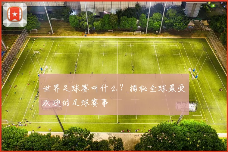 世界足球赛叫什么？揭秘全球最受欢迎的足球赛事