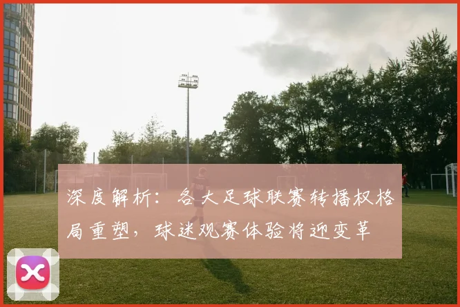深度解析：各大足球联赛转播权格局重塑，球迷观赛体验将迎变革