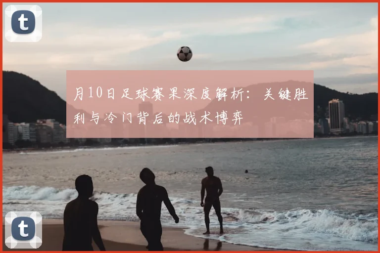 月10日足球赛果深度解析：关键胜利与冷门背后的战术博弈