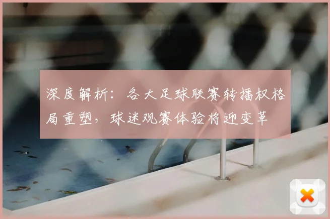深度解析：各大足球联赛转播权格局重塑，球迷观赛体验将迎变革