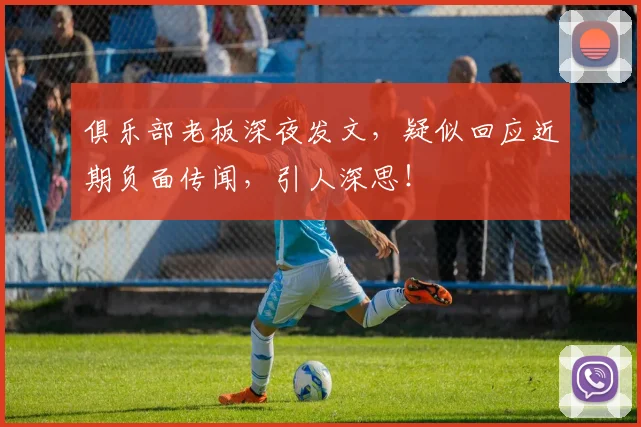 俱乐部老板深夜发文，疑似回应近期负面传闻，引人深思！