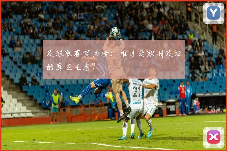 足球联赛实力榜：谁才是欧洲足坛的真正王者？