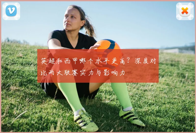 英超和西甲哪个水平更高？深度对比两大联赛实力与影响力