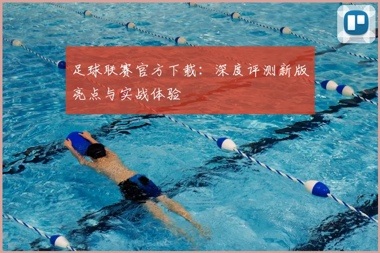 足球联赛官方下载：深度评测新版亮点与实战体验